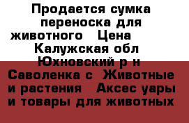 Продается сумка-переноска для животного › Цена ­ 800 - Калужская обл., Юхновский р-н, Саволенка с. Животные и растения » Аксесcуары и товары для животных   